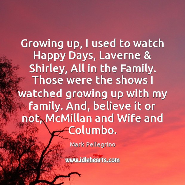 Growing up, I used to watch Happy Days, Laverne & Shirley, All in Mark Pellegrino Picture Quote