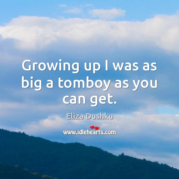 Growing up I was as big a tomboy as you can get. Eliza Dushku Picture Quote