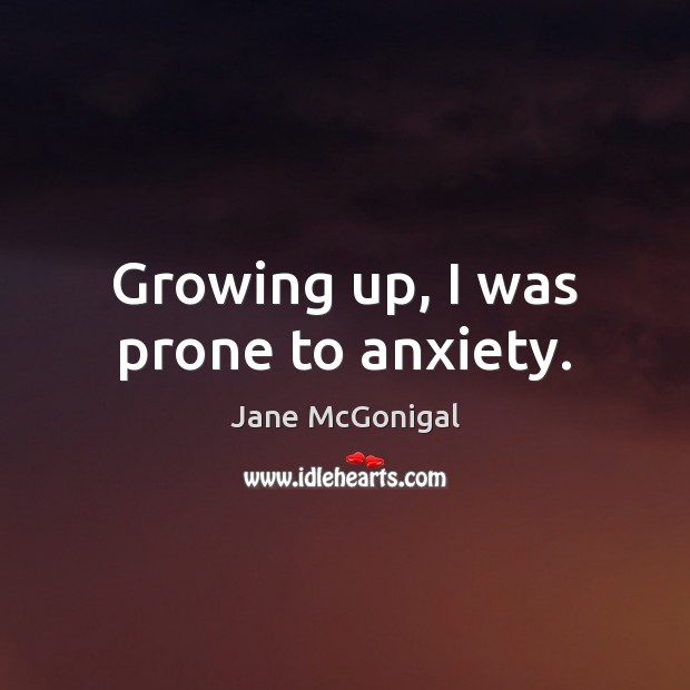 Growing up, I was prone to anxiety. Jane McGonigal Picture Quote