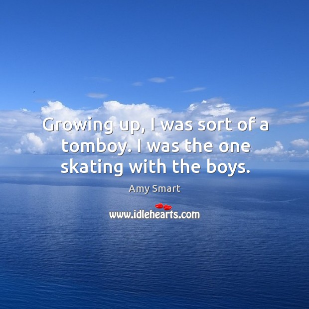 Growing up, I was sort of a tomboy. I was the one skating with the boys. Amy Smart Picture Quote