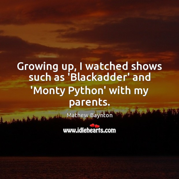 Growing up, I watched shows such as ‘Blackadder’ and ‘Monty Python’ with my parents. Mathew Baynton Picture Quote