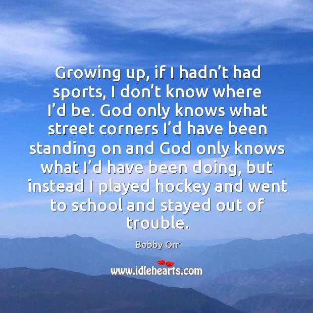 Growing up, if I hadn’t had sports, I don’t know where I’d be. Bobby Orr Picture Quote