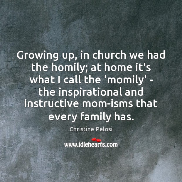 Growing up, in church we had the homily; at home it’s what Christine Pelosi Picture Quote