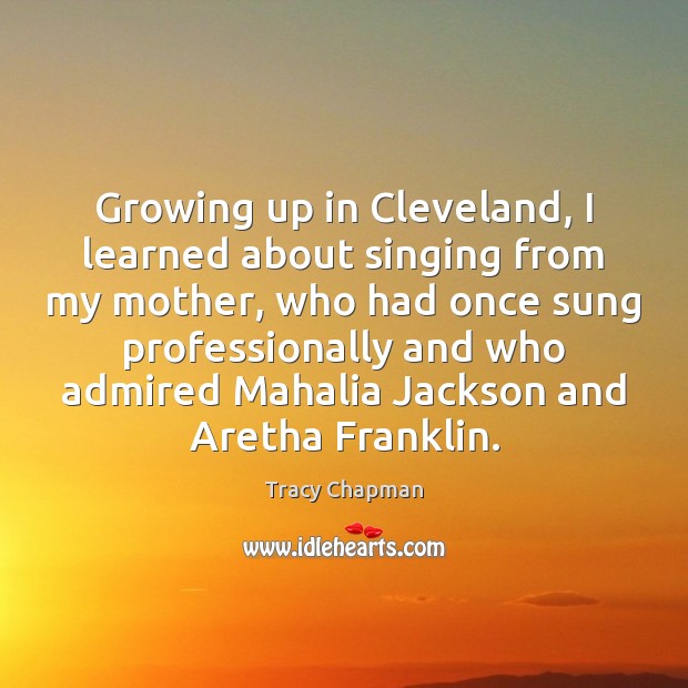 Growing up in Cleveland, I learned about singing from my mother, who Tracy Chapman Picture Quote
