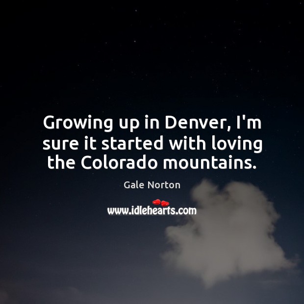 Growing up in Denver, I’m sure it started with loving the Colorado mountains. Gale Norton Picture Quote