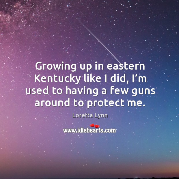 Growing up in eastern kentucky like I did, I’m used to having a few guns around to protect me. Loretta Lynn Picture Quote