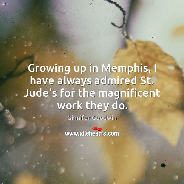 Growing up in Memphis, I have always admired St. Jude’s for the magnificent work they do. Ginnifer Goodwin Picture Quote