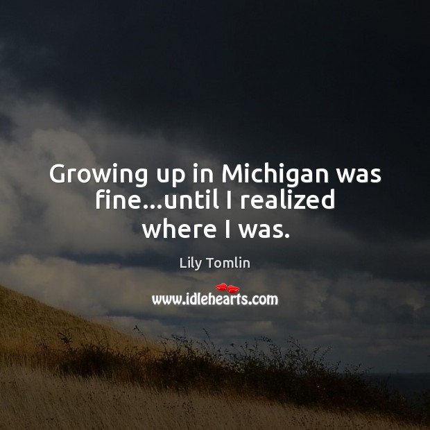 Growing up in Michigan was fine…until I realized where I was. Lily Tomlin Picture Quote