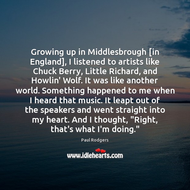 Growing up in Middlesbrough [in England], I listened to artists like Chuck Paul Rodgers Picture Quote