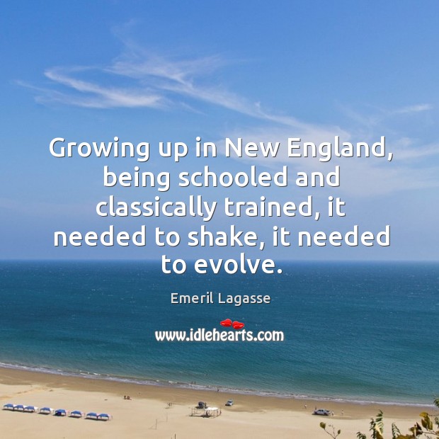 Growing up in new england, being schooled and classically trained, it needed to shake, it needed to evolve. Emeril Lagasse Picture Quote