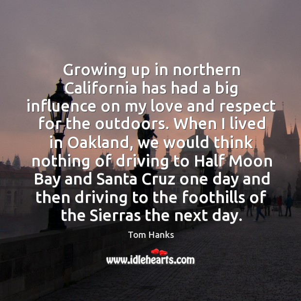 Growing up in northern california has had a big influence on my love and respect for the outdoors. Tom Hanks Picture Quote