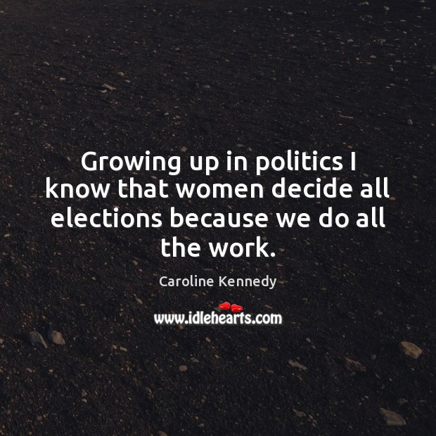Growing up in politics I know that women decide all elections because we do all the work. Caroline Kennedy Picture Quote