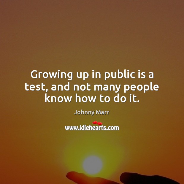 Growing up in public is a test, and not many people know how to do it. Johnny Marr Picture Quote