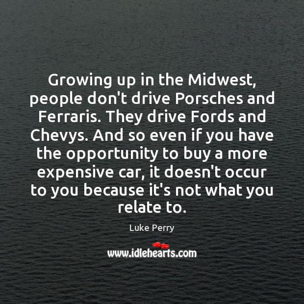 Growing up in the Midwest, people don’t drive Porsches and Ferraris. They Luke Perry Picture Quote