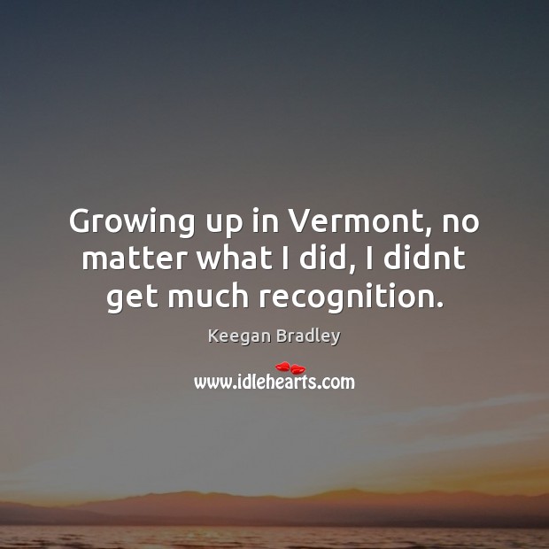 Growing up in Vermont, no matter what I did, I didnt get much recognition. Keegan Bradley Picture Quote