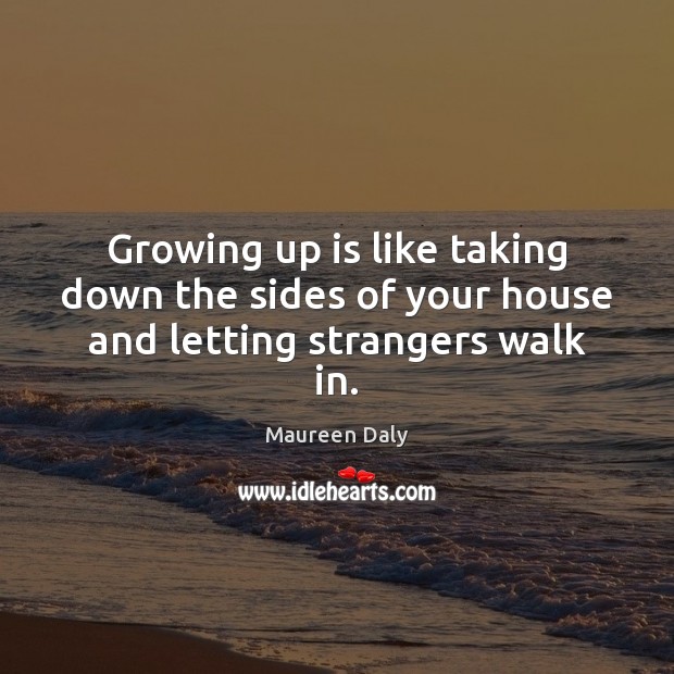 Growing up is like taking down the sides of your house and letting strangers walk in. Maureen Daly Picture Quote