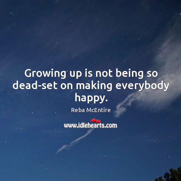 Growing up is not being so dead-set on making everybody happy. Reba McEntire Picture Quote