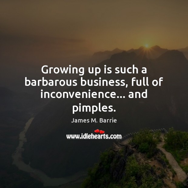 Growing up is such a barbarous business, full of inconvenience… and pimples. James M. Barrie Picture Quote
