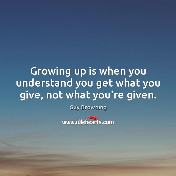 Growing up is when you understand you get what you give, not what you’re given. Guy Browning Picture Quote
