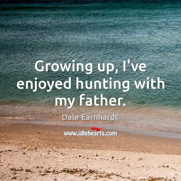 Growing up, I’ve enjoyed hunting with my father. Dale Earnhardt Picture Quote