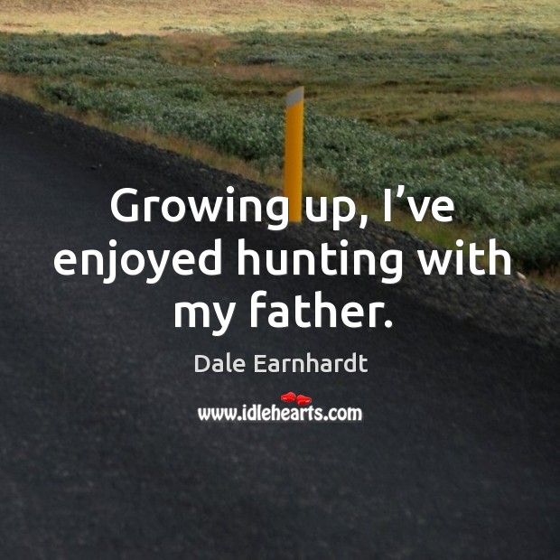 Growing up, I’ve enjoyed hunting with my father. Dale Earnhardt Picture Quote