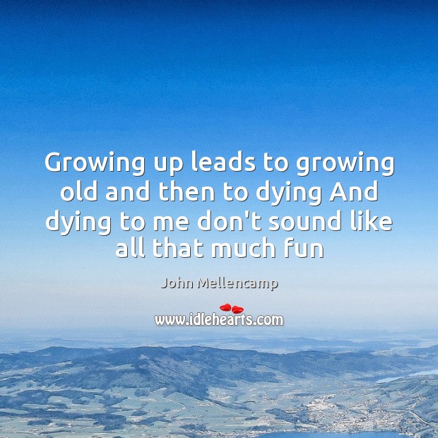 Growing up leads to growing old and then to dying And dying John Mellencamp Picture Quote