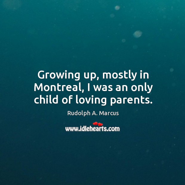 Growing up, mostly in montreal, I was an only child of loving parents. Rudolph A. Marcus Picture Quote