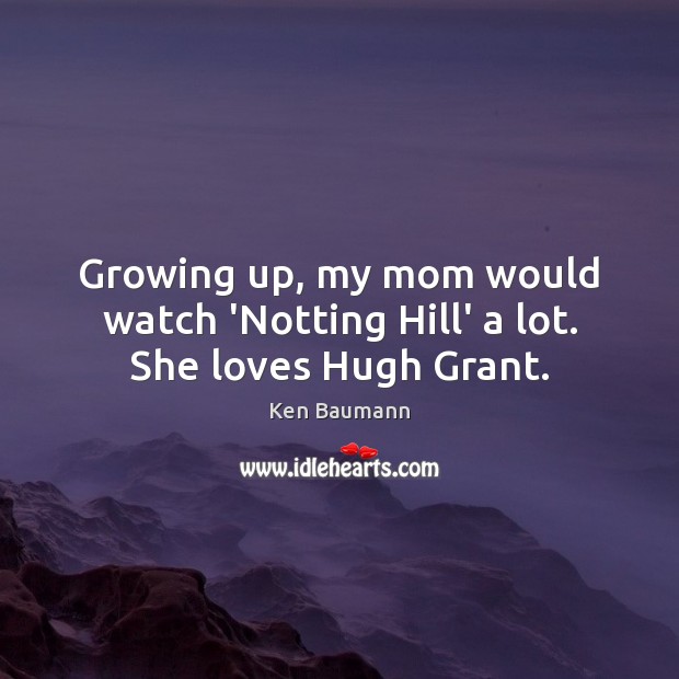 Growing up, my mom would watch ‘Notting Hill’ a lot. She loves Hugh Grant. Ken Baumann Picture Quote