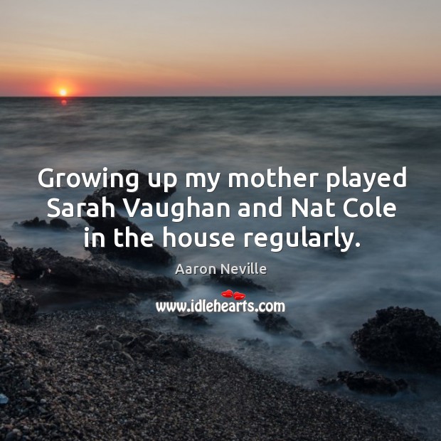 Growing up my mother played sarah vaughan and nat cole in the house regularly. Aaron Neville Picture Quote