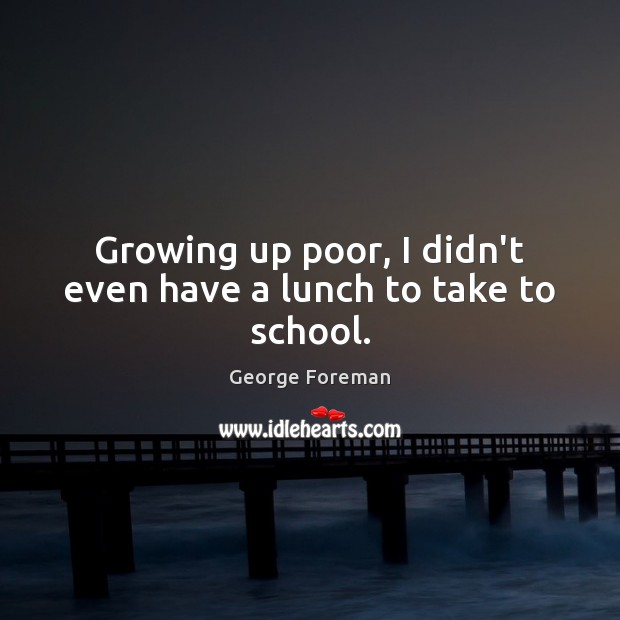 Growing up poor, I didn’t even have a lunch to take to school. George Foreman Picture Quote