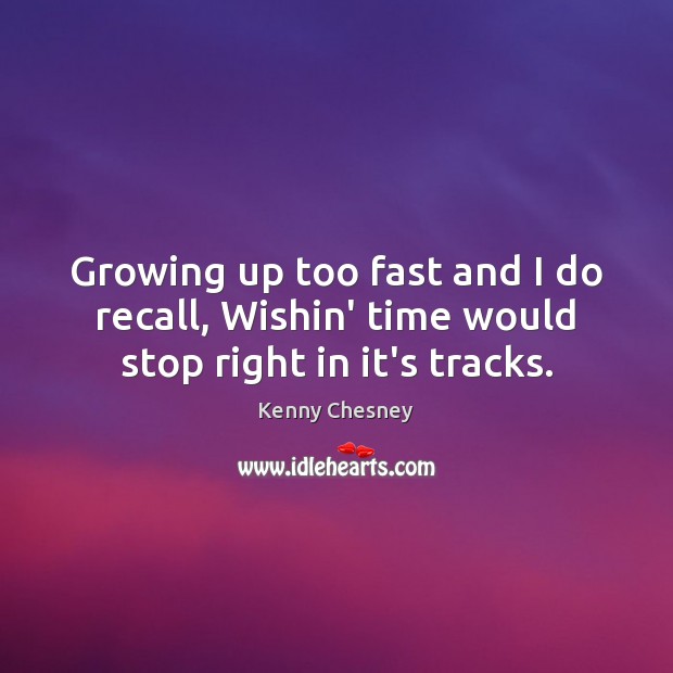 Growing up too fast and I do recall, Wishin’ time would stop right in it’s tracks. Image