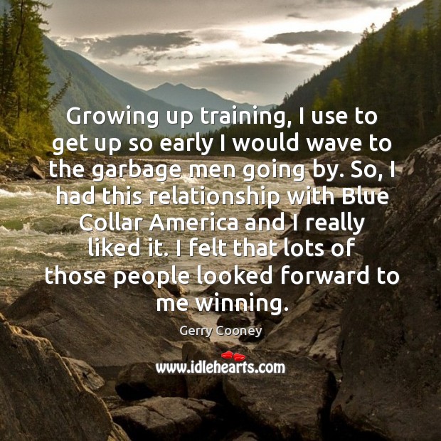 Growing up training, I use to get up so early I would wave to the garbage men going by. Gerry Cooney Picture Quote
