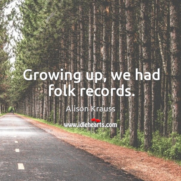 Growing up, we had folk records. Alison Krauss Picture Quote