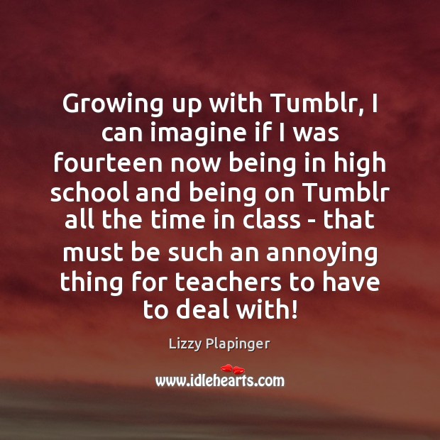Growing up with Tumblr, I can imagine if I was fourteen now Lizzy Plapinger Picture Quote