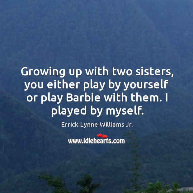 Growing up with two sisters, you either play by yourself or play barbie with them. I played by myself. Errick Lynne Williams Jr. Picture Quote