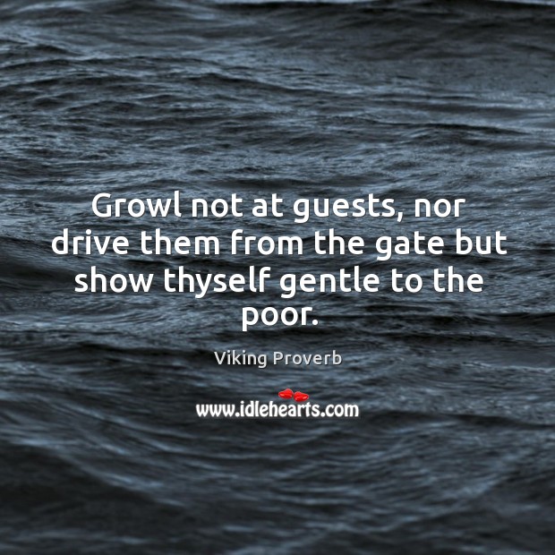 Growl not at guests, nor drive them from the gate but show thyself gentle to the poor. Viking Proverbs Image