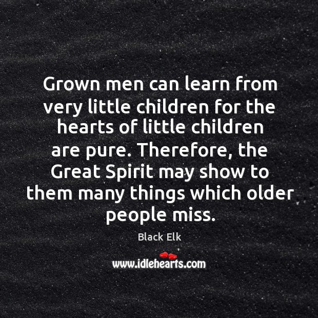 Grown men can learn from very little children for the hearts of little children are pure. Black Elk Picture Quote