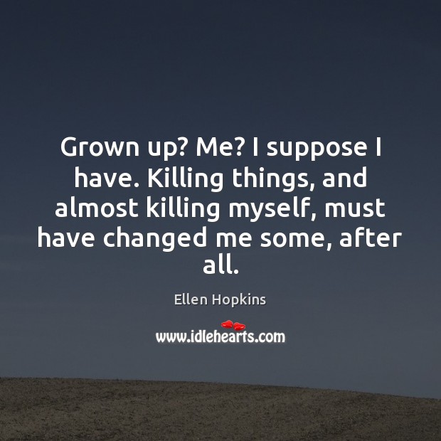 Grown up? Me? I suppose I have. Killing things, and almost killing Ellen Hopkins Picture Quote