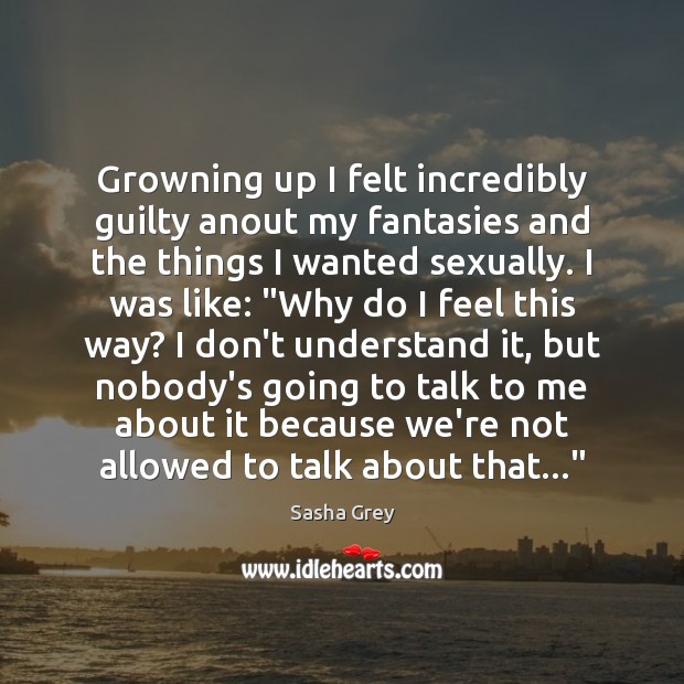 Growning up I felt incredibly guilty anout my fantasies and the things Sasha Grey Picture Quote