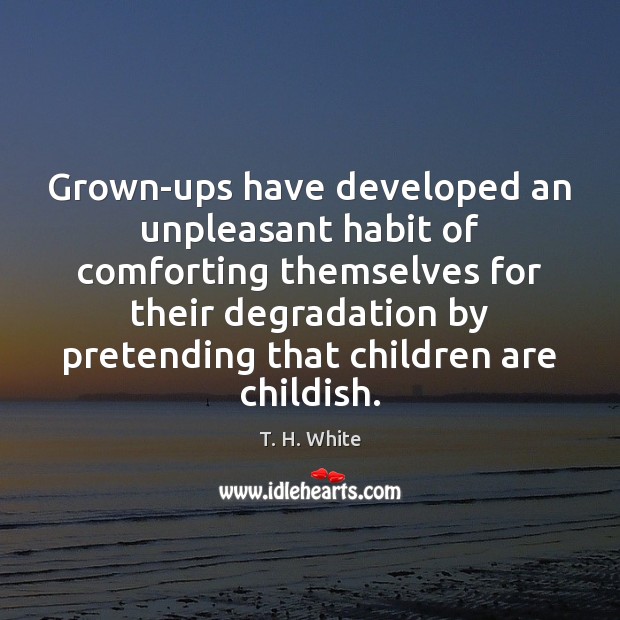 Grown-ups have developed an unpleasant habit of comforting themselves for their degradation T. H. White Picture Quote