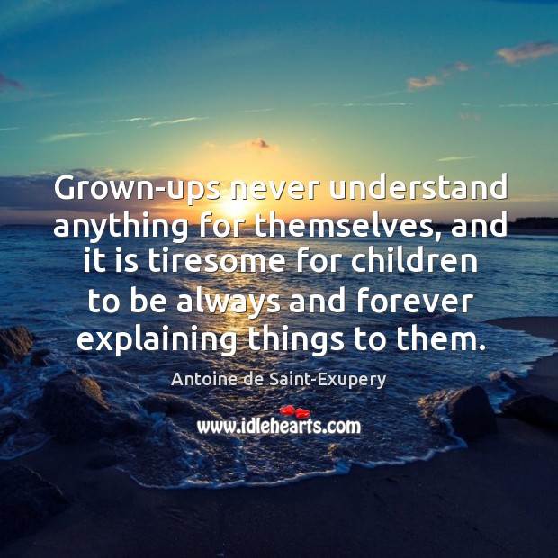 Grown-ups never understand anything for themselves, and it is tiresome for children Antoine de Saint-Exupery Picture Quote