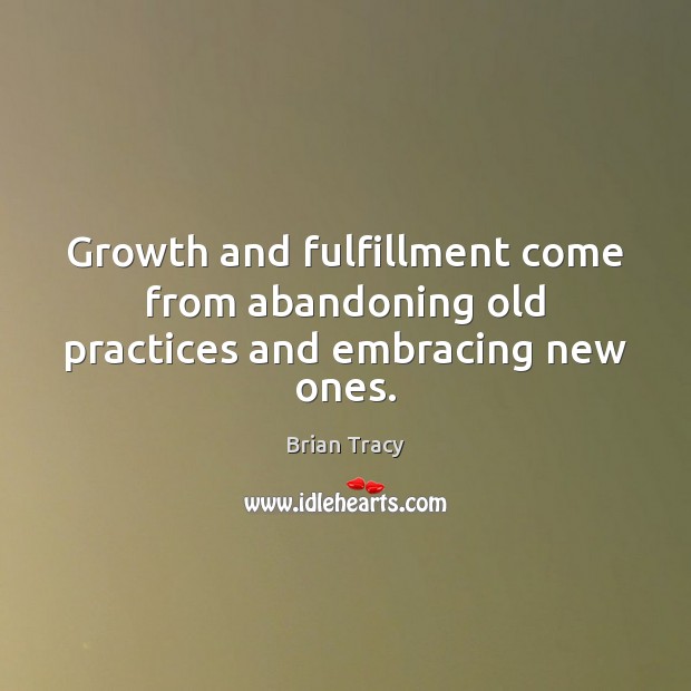 Growth and fulfillment come from abandoning old practices and embracing new ones. Brian Tracy Picture Quote