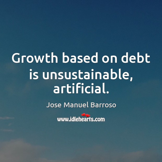 Growth based on debt is unsustainable, artificial. Debt Quotes Image