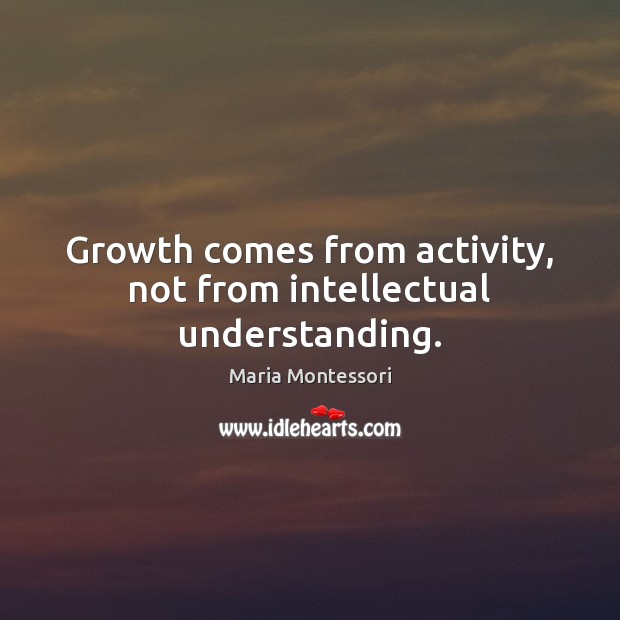 Growth comes from activity, not from intellectual understanding. Maria Montessori Picture Quote
