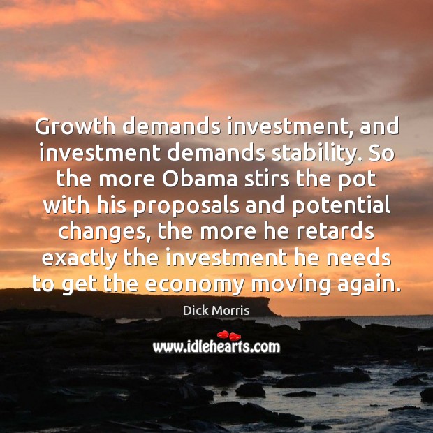 Growth demands investment, and investment demands stability. So the more Obama stirs Dick Morris Picture Quote
