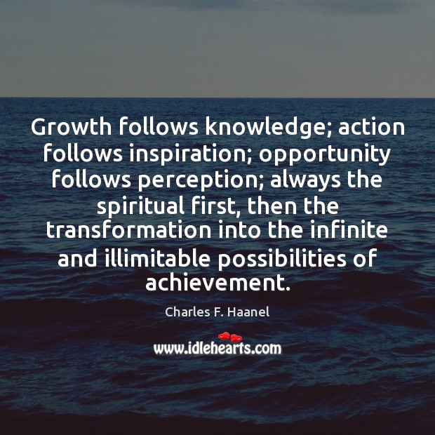 Growth follows knowledge; action follows inspiration; opportunity follows perception; always the spiritual Charles F. Haanel Picture Quote