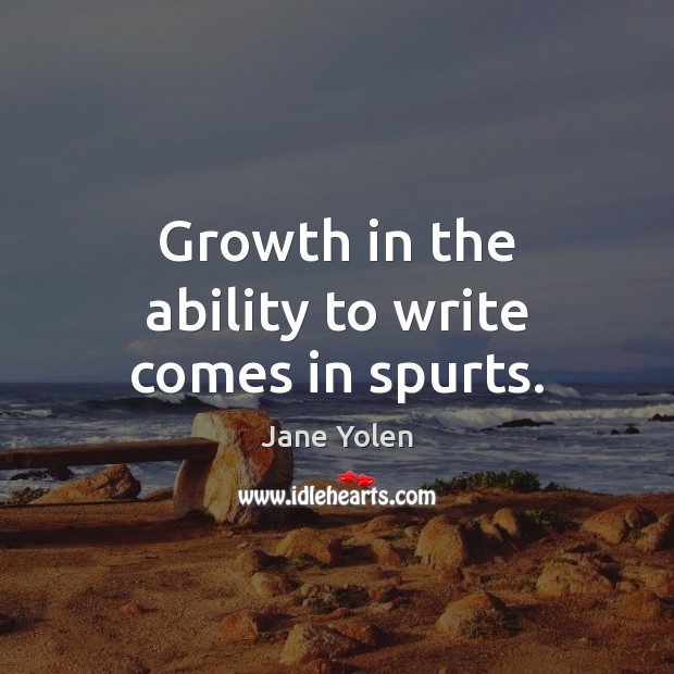 Growth in the ability to write comes in spurts. Jane Yolen Picture Quote