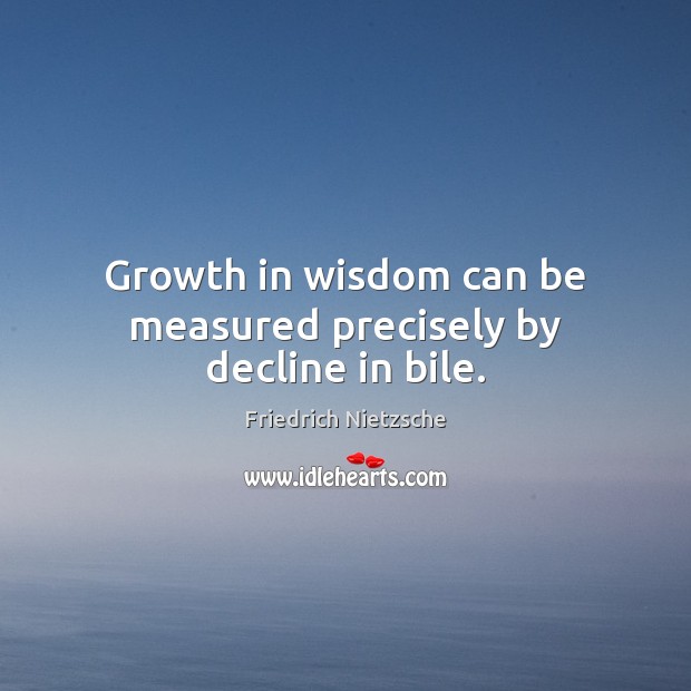 Growth in wisdom can be measured precisely by decline in bile. Friedrich Nietzsche Picture Quote