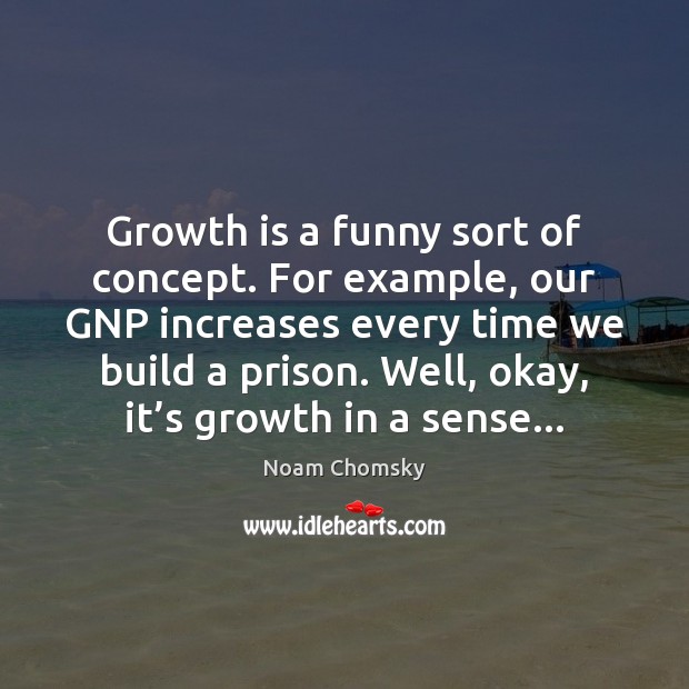 Growth is a funny sort of concept. For example, our GNP increases Image