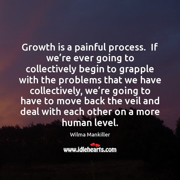 Growth is a painful process.  If we’re ever going to collectively Image